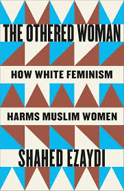 THE OTHERED WOMAN: HOW WHITE FEMINISM HARMS MUSLIM WOMEN