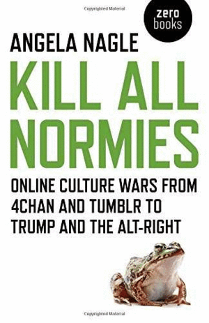 KILL ALL NORMIES : ONLINE CULTURE WARS FROM 4CHAN AND TUMBLR TO TRUMP AND THE AL