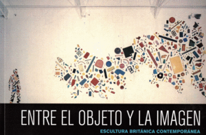 ENTRE EL OBJETO Y LA IMAGEN; ESCULTURA BRITÁNICA CONTEMPORÁNEA