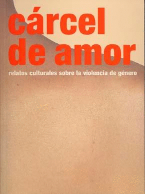 CÁRCEL DE AMOR. RELATOS CULTURALES SOBRE LA VIOLENCIA DE GÉNERO